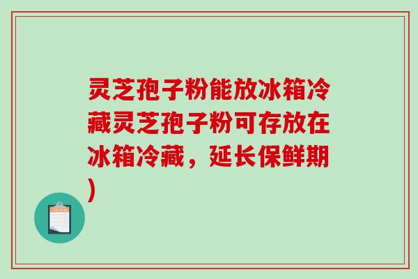 灵芝孢子粉能放冰箱冷藏灵芝孢子粉可存放在冰箱冷藏,延长保鲜期)-第1张图片-破壁灵芝孢子粉研究指南 灵芝孢子粉能放冰箱冷藏灵芝孢子粉可存放在冰箱冷藏,延长保鲜期)-第1张图片-破壁灵芝孢子粉研究指南