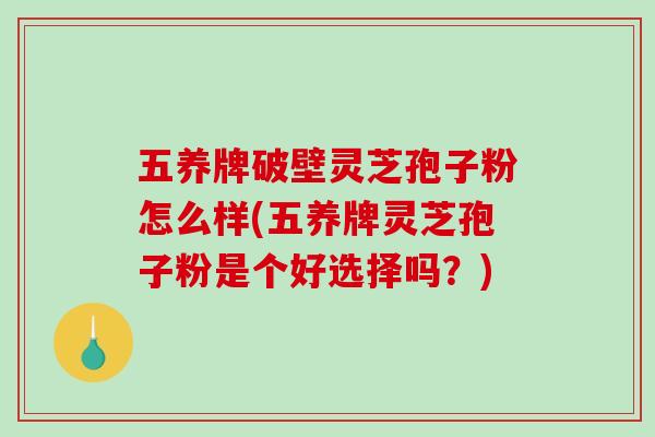 五养牌破壁灵芝孢子粉怎么样(五养牌灵芝孢子粉是个好选择吗？)-第1张图片-破壁灵芝孢子粉研究指南
