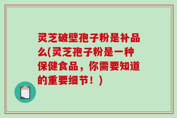 灵芝破壁孢子粉是补品么(灵芝孢子粉是一种保健食品,你需要知道的重要细节!)-第1张图片-破壁灵芝孢子粉研究指南 灵芝破壁孢子粉是补品么(灵芝孢子粉是一种保健食品,你需要知道的重要细节!)-第1张图片-破壁灵芝孢子粉研究指南