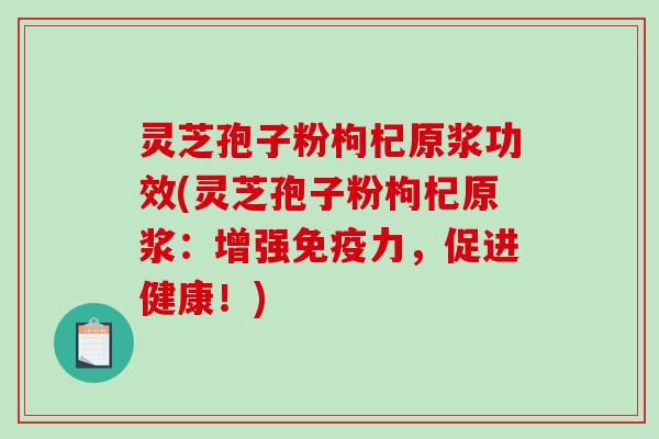 灵芝孢子粉枸杞原浆功效(灵芝孢子粉枸杞原浆:增强免疫力,促进健康!)-第1张图片-破壁灵芝孢子粉研究指南 灵芝孢子粉枸杞原浆功效(灵芝孢子粉枸杞原浆:增强免疫力,促进健康!)-第1张图片-破壁灵芝孢子粉研究指南