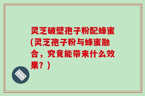 灵芝破壁孢子粉配蜂蜜(灵芝孢子粉与蜂蜜融合,究竟能带来什么效果?)-第1张图片-破壁灵芝孢子粉研究指南 灵芝破壁孢子粉配蜂蜜(灵芝孢子粉与蜂蜜融合,究竟能带来什么效果?)-第1张图片-破壁灵芝孢子粉研究指南