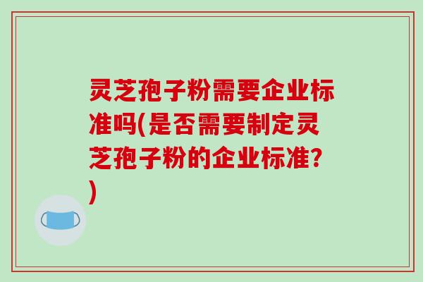 灵芝孢子粉需要企业标准吗(是否需要制定灵芝孢子粉的企业标准?)-第1张图片-破壁灵芝孢子粉研究指南 灵芝孢子粉需要企业标准吗(是否需要制定灵芝孢子粉的企业标准?)-第1张图片-破壁灵芝孢子粉研究指南