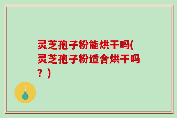 灵芝孢子粉能烘干吗(灵芝孢子粉适合烘干吗?)-第1张图片-破壁灵芝孢子粉研究指南 灵芝孢子粉能烘干吗(灵芝孢子粉适合烘干吗?)-第1张图片-破壁灵芝孢子粉研究指南