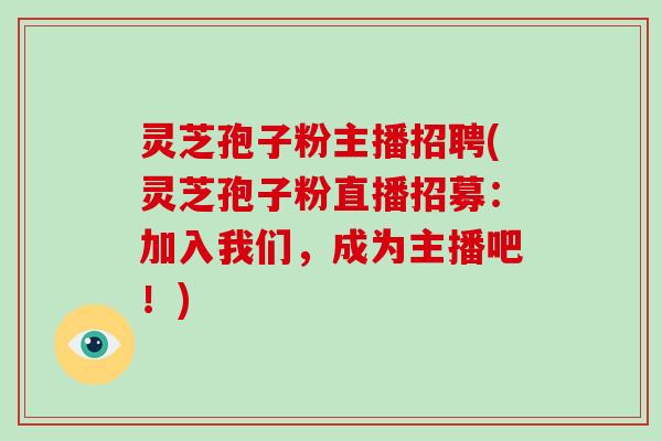 灵芝孢子粉主播招聘(灵芝孢子粉直播招募:加入我们,成为主播吧!)-第1张图片-破壁灵芝孢子粉研究指南 灵芝孢子粉主播招聘(灵芝孢子粉直播招募:加入我们,成为主播吧!)-第1张图片-破壁灵芝孢子粉研究指南