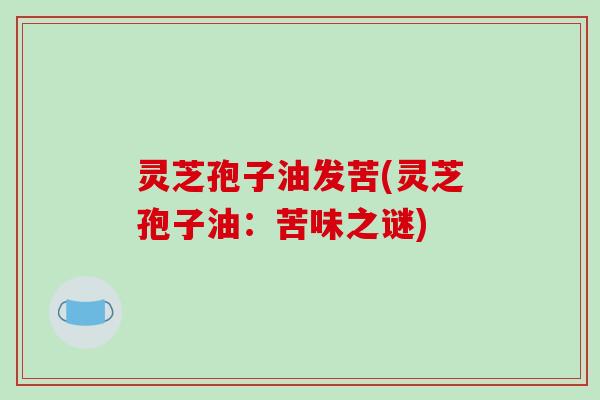灵芝孢子油发苦(灵芝孢子油：苦味之谜)-第1张图片-破壁灵芝孢子粉研究指南