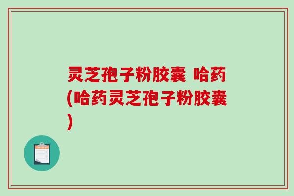 灵芝孢子粉胶囊 哈药(哈药灵芝孢子粉胶囊)-第1张图片-破壁灵芝孢子粉研究指南 灵芝孢子粉胶囊 哈药(哈药灵芝孢子粉胶囊)-第1张图片-破壁灵芝孢子粉研究指南