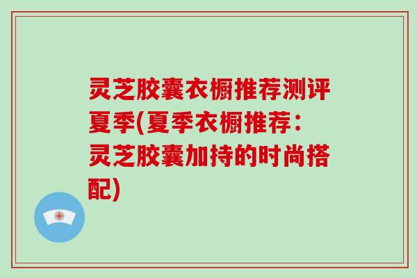 灵芝胶囊衣橱推荐测评夏季(夏季衣橱推荐：灵芝胶囊加持的时尚搭配)-第1张图片-破壁灵芝孢子粉研究指南