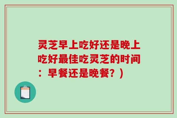 灵芝早上吃好还是晚上吃好最佳吃灵芝的时间:早餐还是晚餐?)-第1张图片-破壁灵芝孢子粉研究指南 灵芝早上吃好还是晚上吃好最佳吃灵芝的时间:早餐还是晚餐?)-第1张图片-破壁灵芝孢子粉研究指南