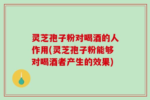 灵芝孢子粉对喝酒的人作用(灵芝孢子粉能够对喝酒者产生的效果)-第1张图片-破壁灵芝孢子粉研究指南 灵芝孢子粉对喝酒的人作用(灵芝孢子粉能够对喝酒者产生的效果)-第1张图片-破壁灵芝孢子粉研究指南
