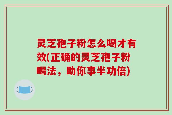 灵芝孢子粉怎么喝才有效(正确的灵芝孢子粉喝法,助你事半功倍)-第1张图片-破壁灵芝孢子粉研究指南 灵芝孢子粉怎么喝才有效(正确的灵芝孢子粉喝法,助你事半功倍)-第1张图片-破壁灵芝孢子粉研究指南