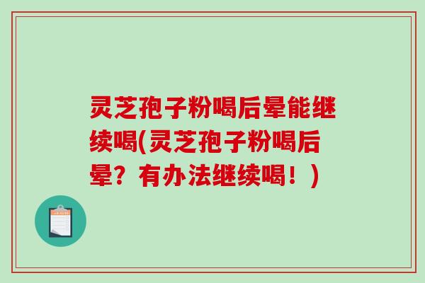 灵芝孢子粉喝后晕能继续喝(灵芝孢子粉喝后晕?有办法继续喝!)-第1张图片-破壁灵芝孢子粉研究指南 灵芝孢子粉喝后晕能继续喝(灵芝孢子粉喝后晕?有办法继续喝!)-第1张图片-破壁灵芝孢子粉研究指南
