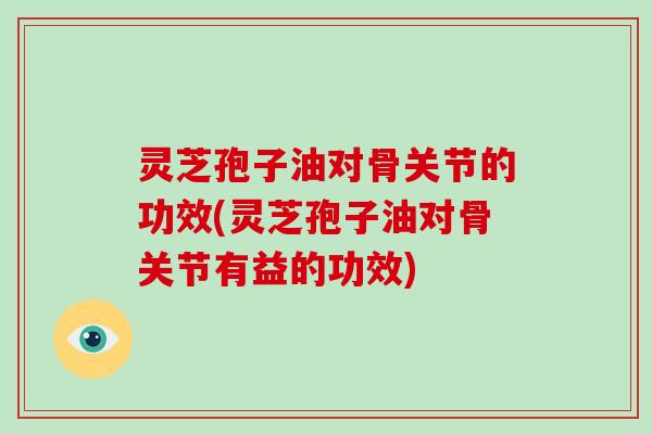 灵芝孢子油对骨关节的功效(灵芝孢子油对骨关节有益的功效)-第1张图片-破壁灵芝孢子粉研究指南 灵芝孢子油对骨关节的功效(灵芝孢子油对骨关节有益的功效)-第1张图片-破壁灵芝孢子粉研究指南