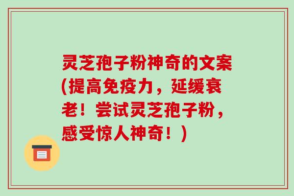 灵芝孢子粉神奇的文案(提高免疫力,延缓衰老!尝试灵芝孢子粉,感受惊人神奇!)-第1张图片-破壁灵芝孢子粉研究指南 灵芝孢子粉神奇的文案(提高免疫力,延缓衰老!尝试灵芝孢子粉,感受惊人神奇!)-第1张图片-破壁灵芝孢子粉研究指南