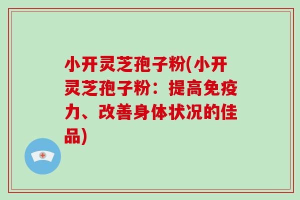 小开灵芝孢子粉(小开灵芝孢子粉:提高免疫力、改善身体状况的佳品)-第1张图片-破壁灵芝孢子粉研究指南 小开灵芝孢子粉(小开灵芝孢子粉:提高免疫力、改善身体状况的佳品)-第1张图片-破壁灵芝孢子粉研究指南