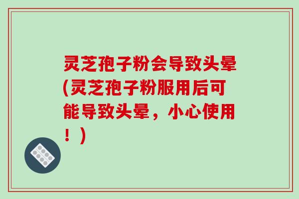 灵芝孢子粉会导致头晕(灵芝孢子粉服用后可能导致头晕,小心使用!)-第1张图片-破壁灵芝孢子粉研究指南 灵芝孢子粉会导致头晕(灵芝孢子粉服用后可能导致头晕,小心使用!)-第1张图片-破壁灵芝孢子粉研究指南