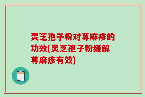 灵芝孢子粉对荨麻疹的功效(灵芝孢子粉缓解荨麻疹有效)-第1张图片-破壁灵芝孢子粉研究指南 灵芝孢子粉对荨麻疹的功效(灵芝孢子粉缓解荨麻疹有效)-第1张图片-破壁灵芝孢子粉研究指南