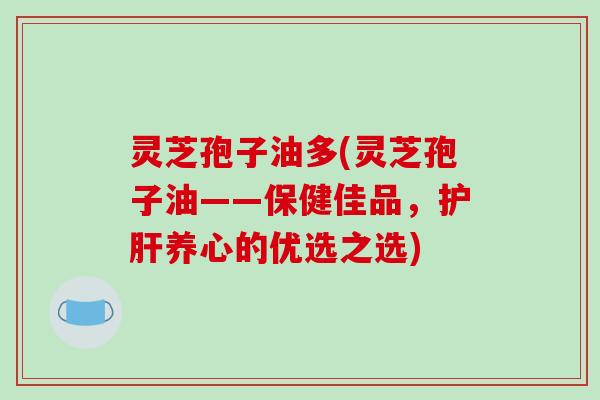 灵芝孢子油多(灵芝孢子油——保健佳品,护肝养心的优选之选)-第1张图片-破壁灵芝孢子粉研究指南 灵芝孢子油多(灵芝孢子油——保健佳品,护肝养心的优选之选)-第1张图片-破壁灵芝孢子粉研究指南