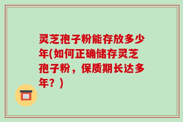 灵芝孢子粉能存放多少年(如何正确储存灵芝孢子粉,保质期长达多年?)-第1张图片-破壁灵芝孢子粉研究指南 灵芝孢子粉能存放多少年(如何正确储存灵芝孢子粉,保质期长达多年?)-第1张图片-破壁灵芝孢子粉研究指南