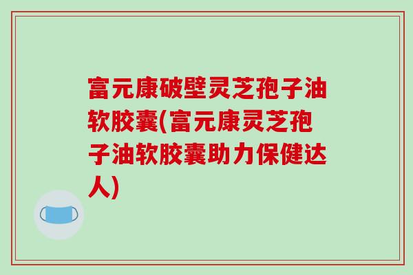 富元康破壁灵芝孢子油软胶囊(富元康灵芝孢子油软胶囊助力保健达人)-第1张图片-破壁灵芝孢子粉研究指南 富元康破壁灵芝孢子油软胶囊(富元康灵芝孢子油软胶囊助力保健达人)-第1张图片-破壁灵芝孢子粉研究指南