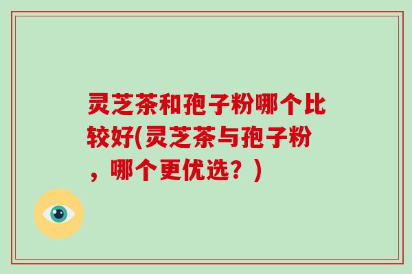 灵芝茶和孢子粉哪个比较好(灵芝茶与孢子粉,哪个更优选?)-第1张图片-破壁灵芝孢子粉研究指南 灵芝茶和孢子粉哪个比较好(灵芝茶与孢子粉,哪个更优选?)-第1张图片-破壁灵芝孢子粉研究指南