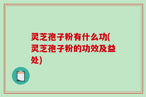 灵芝孢子粉有什么功(灵芝孢子粉的功效及益处)-第1张图片-破壁灵芝孢子粉研究指南 灵芝孢子粉有什么功(灵芝孢子粉的功效及益处)-第1张图片-破壁灵芝孢子粉研究指南