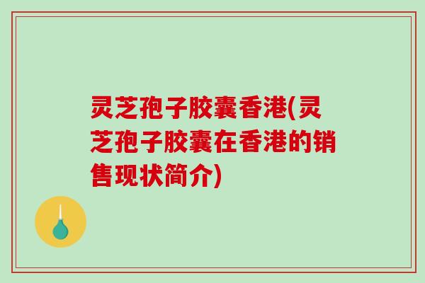 灵芝孢子胶囊香港(灵芝孢子胶囊在香港的销售现状简介)-第1张图片-破壁灵芝孢子粉研究指南 灵芝孢子胶囊香港(灵芝孢子胶囊在香港的销售现状简介)-第1张图片-破壁灵芝孢子粉研究指南