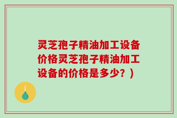 灵芝孢子精油加工设备价格灵芝孢子精油加工设备的价格是多少?)-第1张图片-破壁灵芝孢子粉研究指南 灵芝孢子精油加工设备价格灵芝孢子精油加工设备的价格是多少?)-第1张图片-破壁灵芝孢子粉研究指南