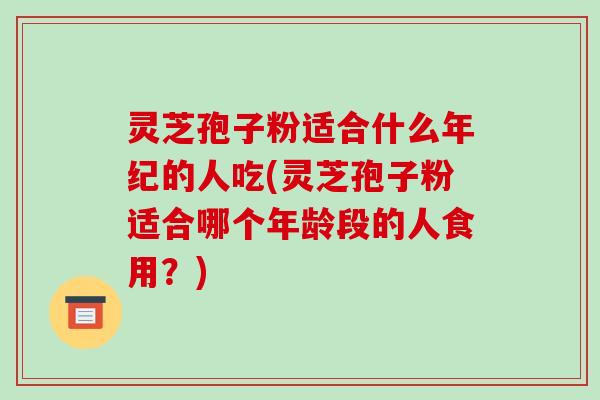 灵芝孢子粉适合什么年纪的人吃(灵芝孢子粉适合哪个年龄段的人食用？)-第1张图片-破壁灵芝孢子粉研究指南