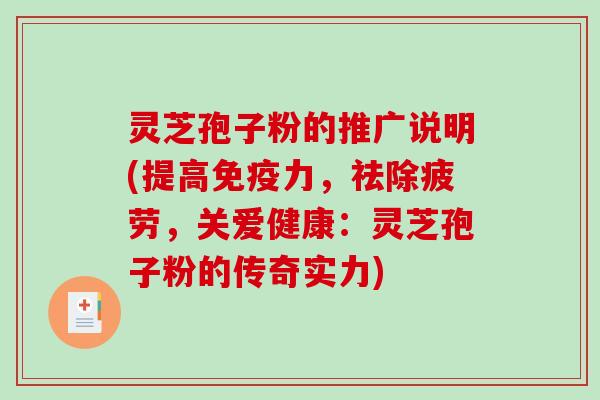 灵芝孢子粉的推广说明(提高免疫力，祛除疲劳，关爱健康：灵芝孢子粉的传奇实力)-第1张图片-破壁灵芝孢子粉研究指南