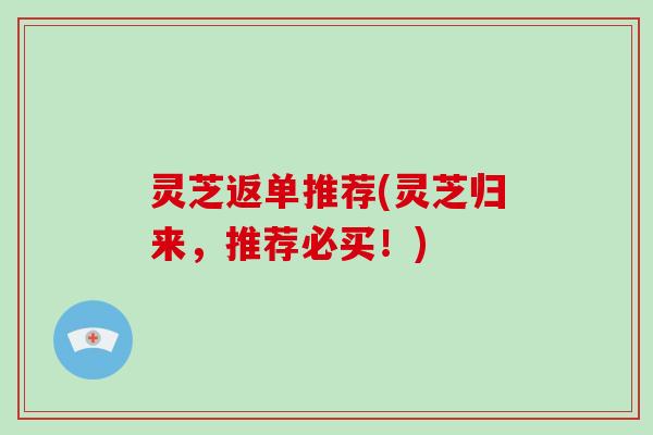 灵芝返单推荐(灵芝归来,推荐必买!)-第1张图片-破壁灵芝孢子粉研究指南 灵芝返单推荐(灵芝归来,推荐必买!)-第1张图片-破壁灵芝孢子粉研究指南