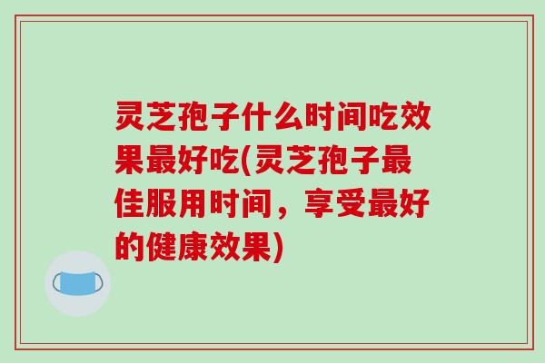灵芝孢子什么时间吃效果最好吃(灵芝孢子最佳服用时间,享受最好的健康效果)-第1张图片-破壁灵芝孢子粉研究指南 灵芝孢子什么时间吃效果最好吃(灵芝孢子最佳服用时间,享受最好的健康效果)-第1张图片-破壁灵芝孢子粉研究指南