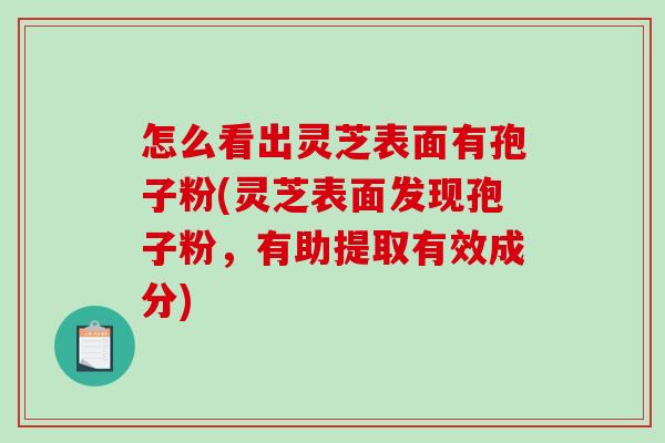 怎么看出灵芝表面有孢子粉(灵芝表面发现孢子粉，有助提取有效成分)-第1张图片-破壁灵芝孢子粉研究指南