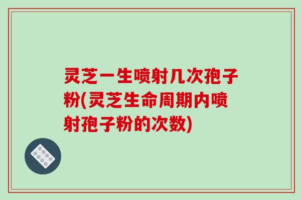 灵芝一生喷射几次孢子粉(灵芝生命周期内喷射孢子粉的次数)-第1张图片-破壁灵芝孢子粉研究指南 灵芝一生喷射几次孢子粉(灵芝生命周期内喷射孢子粉的次数)-第1张图片-破壁灵芝孢子粉研究指南