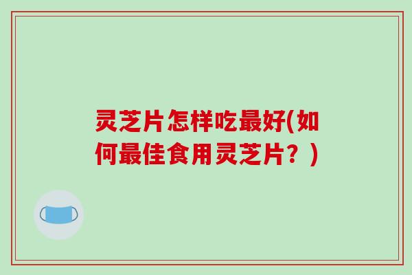 灵芝片怎样吃最好(如何最佳食用灵芝片?)-第1张图片-破壁灵芝孢子粉研究指南 灵芝片怎样吃最好(如何最佳食用灵芝片?)-第1张图片-破壁灵芝孢子粉研究指南