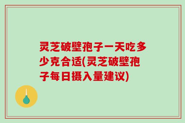 灵芝破壁孢子一天吃多少克合适(灵芝破壁孢子每日摄入量建议)-第1张图片-破壁灵芝孢子粉研究指南 灵芝破壁孢子一天吃多少克合适(灵芝破壁孢子每日摄入量建议)-第1张图片-破壁灵芝孢子粉研究指南