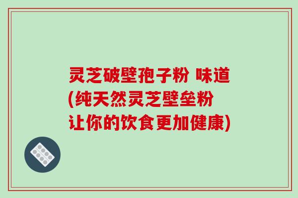 灵芝破壁孢子粉 味道(纯天然灵芝壁垒粉 让你的饮食更加健康)-第1张图片-破壁灵芝孢子粉研究指南 灵芝破壁孢子粉 味道(纯天然灵芝壁垒粉 让你的饮食更加健康)-第1张图片-破壁灵芝孢子粉研究指南