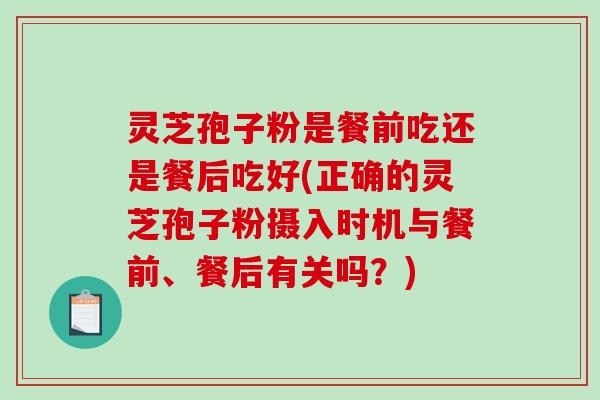 灵芝孢子粉是餐前吃还是餐后吃好(正确的灵芝孢子粉摄入时机与餐前、餐后有关吗?)-第1张图片-破壁灵芝孢子粉研究指南 灵芝孢子粉是餐前吃还是餐后吃好(正确的灵芝孢子粉摄入时机与餐前、餐后有关吗?)-第1张图片-破壁灵芝孢子粉研究指南