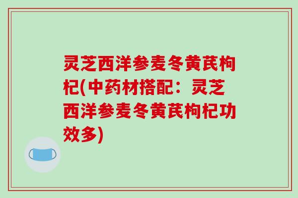 灵芝西洋参麦冬黄芪枸杞(中药材搭配：灵芝西洋参麦冬黄芪枸杞功效多)-第1张图片-破壁灵芝孢子粉研究指南