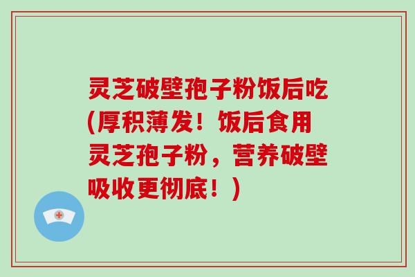 灵芝破壁孢子粉饭后吃(厚积薄发！饭后食用灵芝孢子粉，营养破壁吸收更彻底！)-第1张图片-破壁灵芝孢子粉研究指南