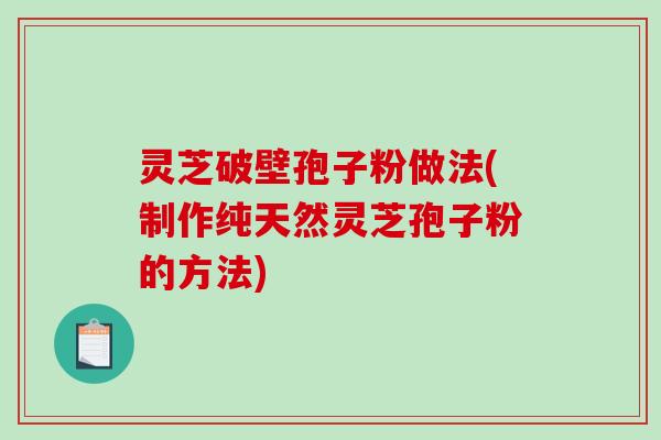 灵芝破壁孢子粉做法(制作纯天然灵芝孢子粉的方法)-第1张图片-破壁灵芝孢子粉研究指南 灵芝破壁孢子粉做法(制作纯天然灵芝孢子粉的方法)-第1张图片-破壁灵芝孢子粉研究指南
