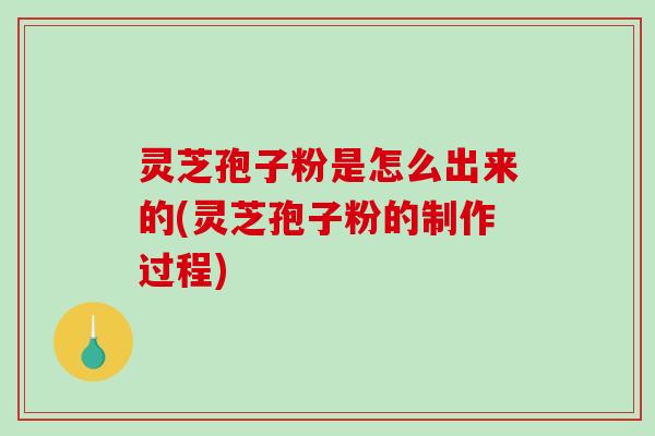 灵芝孢子粉是怎么出来的(灵芝孢子粉的制作过程)-第1张图片-破壁灵芝孢子粉研究指南 灵芝孢子粉是怎么出来的(灵芝孢子粉的制作过程)-第1张图片-破壁灵芝孢子粉研究指南