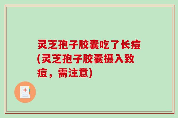 灵芝孢子胶囊吃了长痘(灵芝孢子胶囊摄入致痘,需注意)-第1张图片-破壁灵芝孢子粉研究指南 灵芝孢子胶囊吃了长痘(灵芝孢子胶囊摄入致痘,需注意)-第1张图片-破壁灵芝孢子粉研究指南