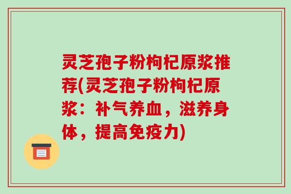 灵芝孢子粉枸杞原浆推荐(灵芝孢子粉枸杞原浆:补气养血,滋养身体,提高免疫力)-第1张图片-破壁灵芝孢子粉研究指南 灵芝孢子粉枸杞原浆推荐(灵芝孢子粉枸杞原浆:补气养血,滋养身体,提高免疫力)-第1张图片-破壁灵芝孢子粉研究指南
