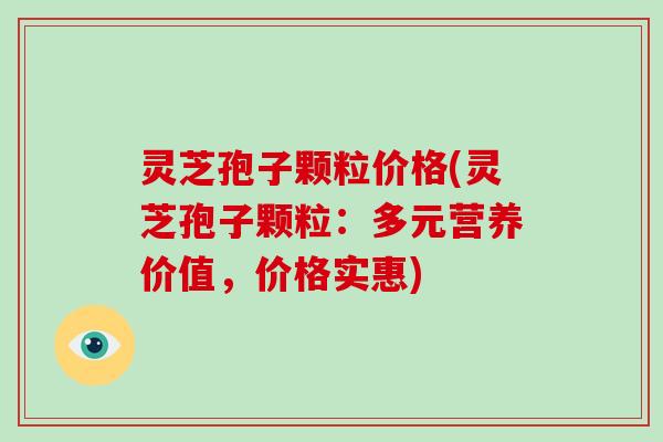 灵芝孢子颗粒价格(灵芝孢子颗粒:多元营养价值,价格实惠)-第1张图片-破壁灵芝孢子粉研究指南 灵芝孢子颗粒价格(灵芝孢子颗粒:多元营养价值,价格实惠)-第1张图片-破壁灵芝孢子粉研究指南