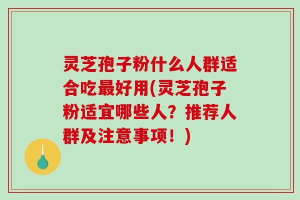 灵芝孢子粉什么人群适合吃最好用(灵芝孢子粉适宜哪些人？推荐人群及注意事项！)-第1张图片-破壁灵芝孢子粉研究指南