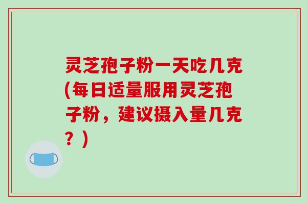灵芝孢子粉一天吃几克(每日适量服用灵芝孢子粉,建议摄入量几克?)-第1张图片-破壁灵芝孢子粉研究指南 灵芝孢子粉一天吃几克(每日适量服用灵芝孢子粉,建议摄入量几克?)-第1张图片-破壁灵芝孢子粉研究指南