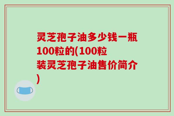 灵芝孢子油多少钱一瓶100粒的(100粒装灵芝孢子油售价简介)-第1张图片-破壁灵芝孢子粉研究指南 灵芝孢子油多少钱一瓶100粒的(100粒装灵芝孢子油售价简介)-第1张图片-破壁灵芝孢子粉研究指南