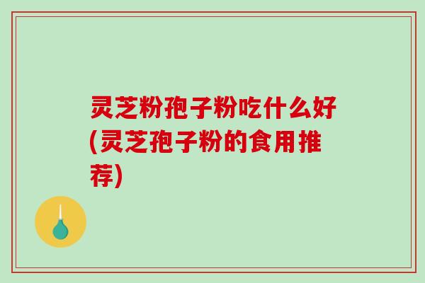 灵芝粉孢子粉吃什么好(灵芝孢子粉的食用推荐)-第1张图片-破壁灵芝孢子粉研究指南 灵芝粉孢子粉吃什么好(灵芝孢子粉的食用推荐)-第1张图片-破壁灵芝孢子粉研究指南