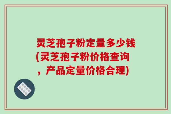 灵芝孢子粉定量多少钱(灵芝孢子粉价格查询,产品定量价格合理)-第1张图片-破壁灵芝孢子粉研究指南 灵芝孢子粉定量多少钱(灵芝孢子粉价格查询,产品定量价格合理)-第1张图片-破壁灵芝孢子粉研究指南