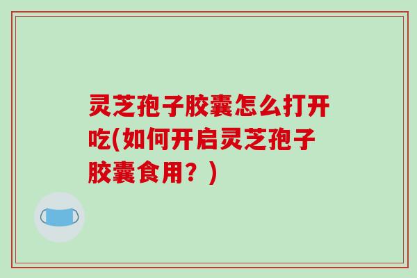 灵芝孢子胶囊怎么打开吃(如何开启灵芝孢子胶囊食用?)-第1张图片-破壁灵芝孢子粉研究指南 灵芝孢子胶囊怎么打开吃(如何开启灵芝孢子胶囊食用?)-第1张图片-破壁灵芝孢子粉研究指南